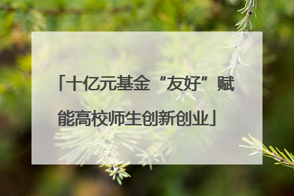 十亿元基金“友好”赋能高校师生创新创业