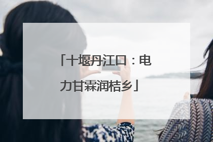 十堰丹江口：电力甘霖润桔乡