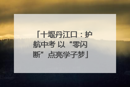 十堰丹江口：护航中考 以“零闪断”点亮学子梦