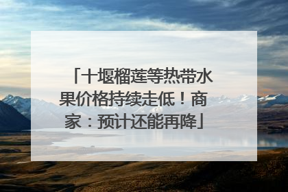 十堰榴莲等热带水果价格持续走低！商家：预计还能再降