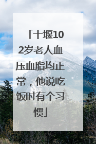 十堰102岁老人血压血脂均正常，他说吃饭时有个习惯