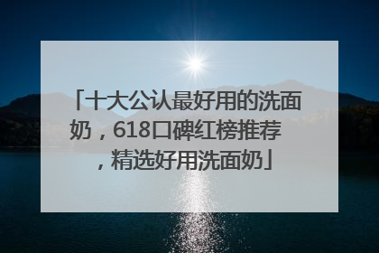十大公认最好用的洗面奶，618口碑红榜推荐，精选好用洗面奶