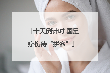 十天倒计时 国足疗伤待“拼命”