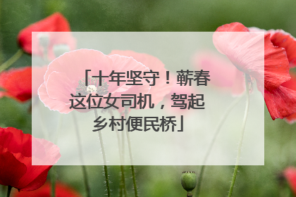 十年坚守！蕲春这位女司机，驾起乡村便民桥
