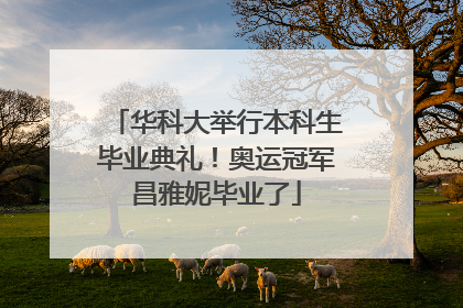 华科大举行本科生毕业典礼！奥运冠军昌雅妮毕业了