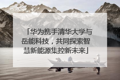 华为携手清华大学与岳能科技，共同探索智慧新能源集控新未来