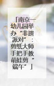 南京一幼儿园举办“非遗派对”：剪纸大师手把手教萌娃剪“端午”