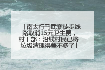 南太行马武寨徒步线路取消15元卫生费，村干部：沿线村民已将垃圾清理得差不多了