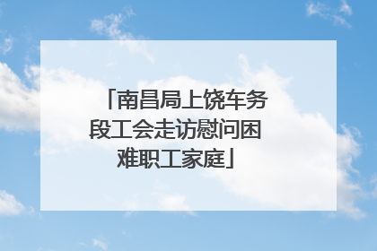 南昌局上饶车务段工会走访慰问困难职工家庭