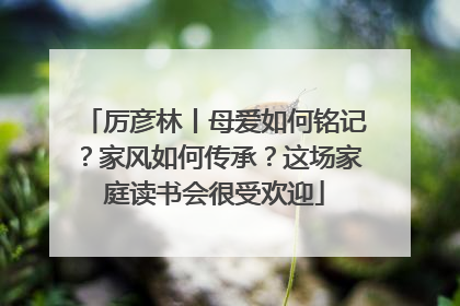 厉彦林丨母爱如何铭记？家风如何传承？这场家庭读书会很受欢迎