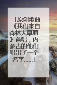 原创歌曲《我们来自森林大草原》首唱，内蒙古的他们唱出了一个名字……