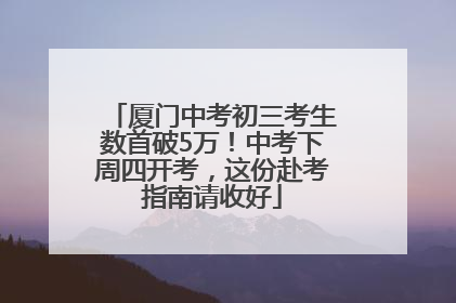 厦门中考初三考生数首破5万！中考下周四开考，这份赴考指南请收好