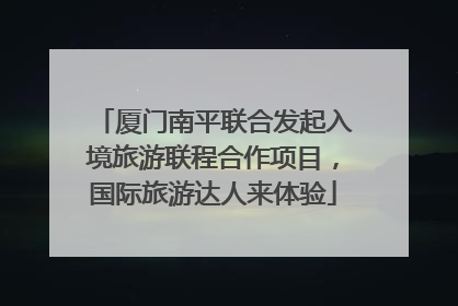 厦门南平联合发起入境旅游联程合作项目，国际旅游达人来体验