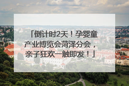 倒计时2天！孕婴童产业博览会菏泽分会，亲子狂欢一触即发！