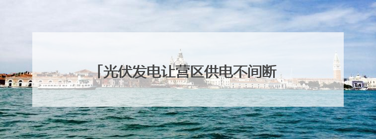 光伏发电让营区供电不间断 跟随记者探访军营建设新成效