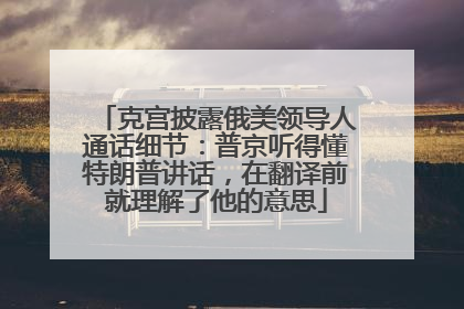 克宫披露俄美领导人通话细节：普京听得懂特朗普讲话，在翻译前就理解了他的意思
