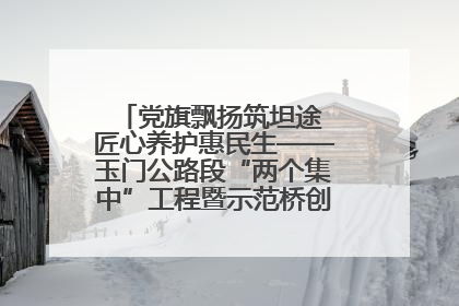 党旗飘扬筑坦途 匠心养护惠民生——玉门公路段“两个集中”工程暨示范桥创建项目圆满收官