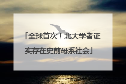全球首次！北大学者证实存在史前母系社会