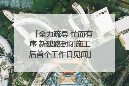 全力疏导 忙而有序 新建路封闭施工后首个工作日见闻