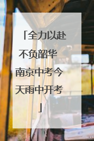 全力以赴不负韶华 南京中考今天雨中开考