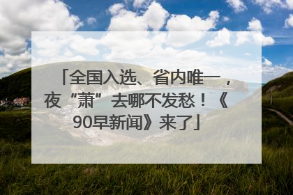 全国入选、省内唯一，夜“萧”去哪不发愁！《90早新闻》来了