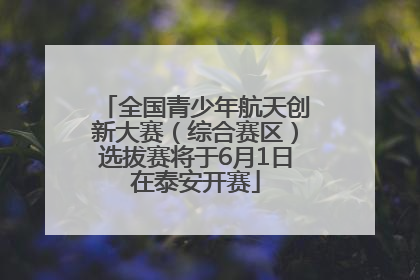 全国青少年航天创新大赛（综合赛区）选拔赛将于6月1日在泰安开赛