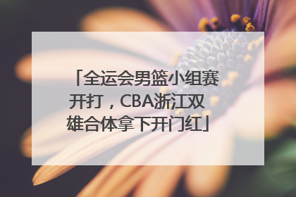 全运会男篮小组赛开打，CBA浙江双雄合体拿下开门红