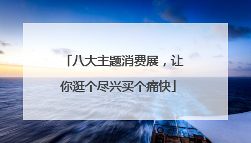 八大主题消费展，让你逛个尽兴买个痛快