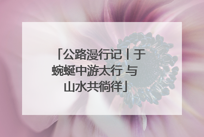 公路漫行记丨于蜿蜒中游太行 与山水共徜徉