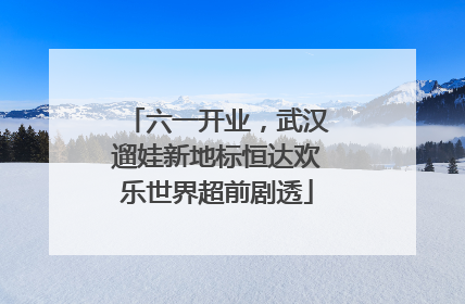 六一开业，武汉遛娃新地标恒达欢乐世界超前剧透