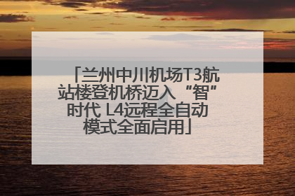兰州中川机场T3航站楼登机桥迈入“智”时代 L4远程全自动模式全面启用