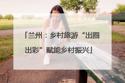 兰州：乡村旅游“出圈出彩”赋能乡村振兴