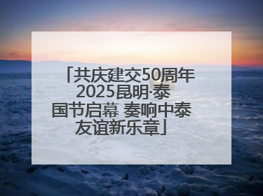 共庆建交50周年 2025昆明·泰国节启幕 奏响中泰友谊新乐章
