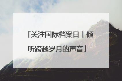 关注国际档案日丨倾听跨越岁月的声音