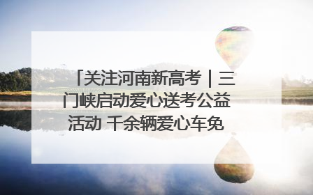 关注河南新高考｜三门峡启动爱心送考公益活动 千余辆爱心车免费护航高考路