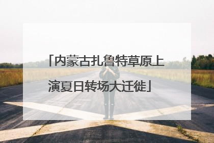 内蒙古扎鲁特草原上演夏日转场大迁徙