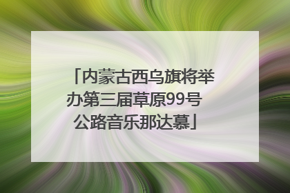 内蒙古西乌旗将举办第三届草原99号公路音乐那达慕
