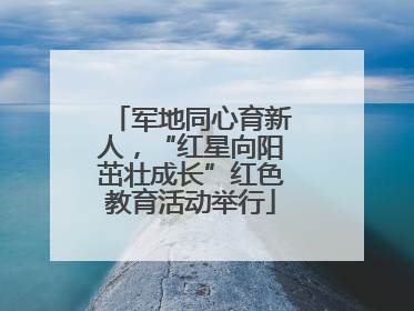 军地同心育新人，“红星向阳茁壮成长”红色教育活动举行