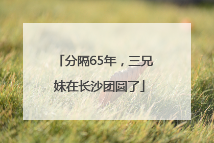 分隔65年，三兄妹在长沙团圆了