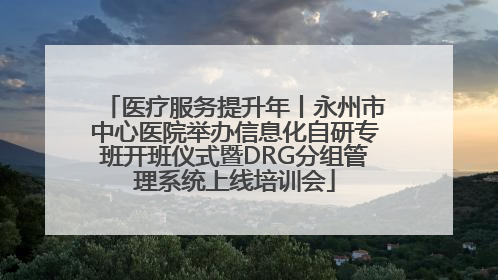 医疗服务提升年丨永州市中心医院举办信息化自研专班开班仪式暨DRG分组管理系统上线培训会