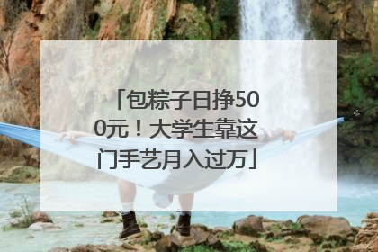 包粽子日挣500元！大学生靠这门手艺月入过万