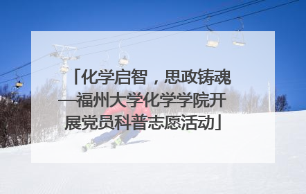 化学启智，思政铸魂—福州大学化学学院开展党员科普志愿活动