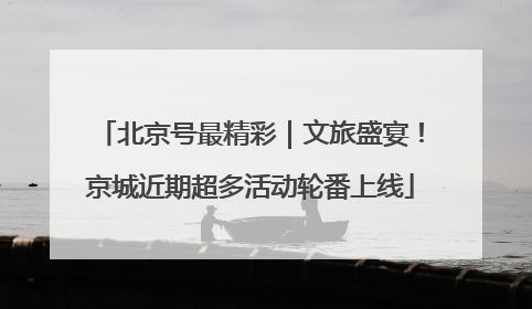 北京号最精彩｜文旅盛宴！京城近期超多活动轮番上线