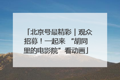 北京号最精彩｜观众招募！一起来 “胡同里的电影院”看动画