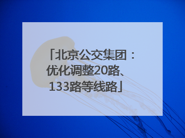北京公交集团：优化调整20路、133路等线路