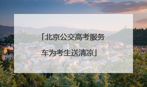 北京公交高考服务车为考生送清凉