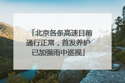 北京各条高速目前通行正常，首发养护已加强雨中巡视