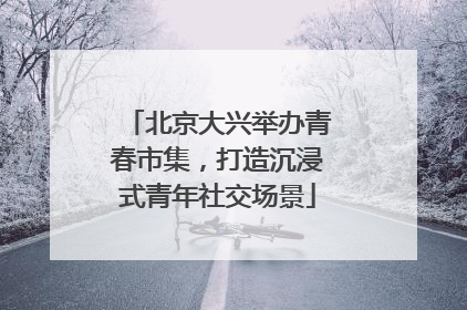 北京大兴举办青春市集，打造沉浸式青年社交场景
