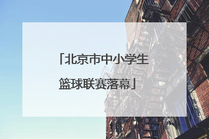 北京市中小学生篮球联赛落幕