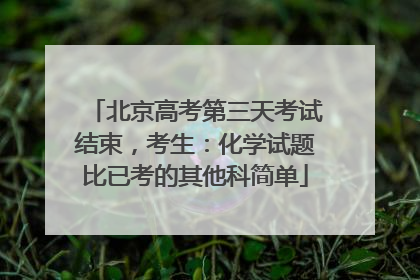 北京高考第三天考试结束，考生：化学试题比已考的其他科简单